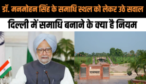 पूर्व प्रधानमंत्री Dr. Manmohan Singh के समाधि स्थल को लेकर उठे सवाल, जानिए Delhi में समाधि बनाने के नियम